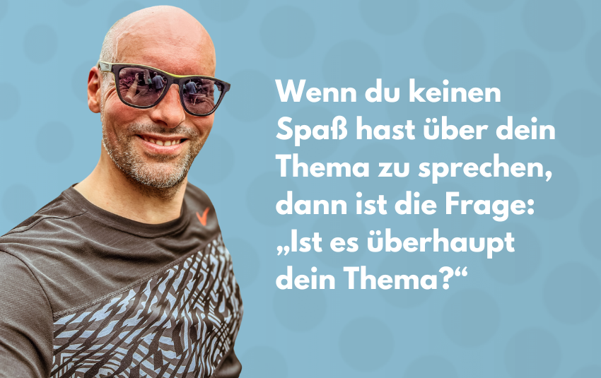 Wenn du keinen Spaß hast über dein Thema zu sprechen, dann ist die Frage: „Ist es überhaupt dein Thema?“