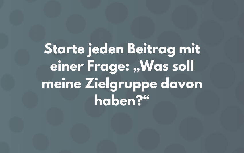 Starte jeden Beitrag mit einer Frage: „Was soll meine Zielgruppe davon haben?“