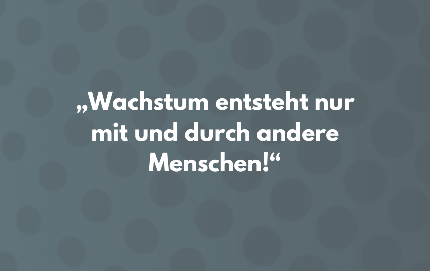 Wachstum entsteht nur mit und durch andere Menschen!